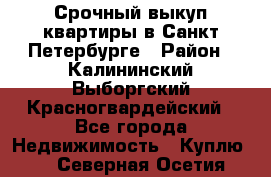 Срочный выкуп квартиры в Санкт-Петербурге › Район ­ Калининский,Выборгский,Красногвардейский - Все города Недвижимость » Куплю   . Северная Осетия